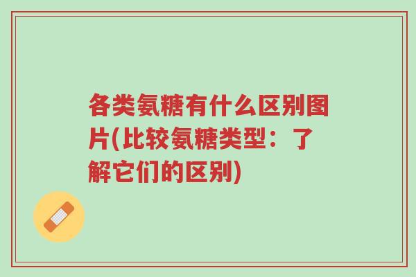 各类氨糖有什么区别图片(比较氨糖类型：了解它们的区别)-第1张图片-超越