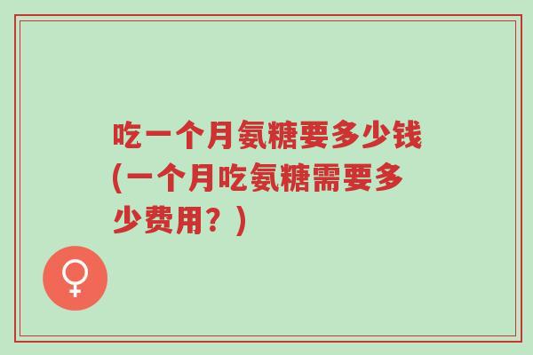 吃一个月氨糖要多少钱(一个月吃氨糖需要多少费用？)-第1张图片-超越