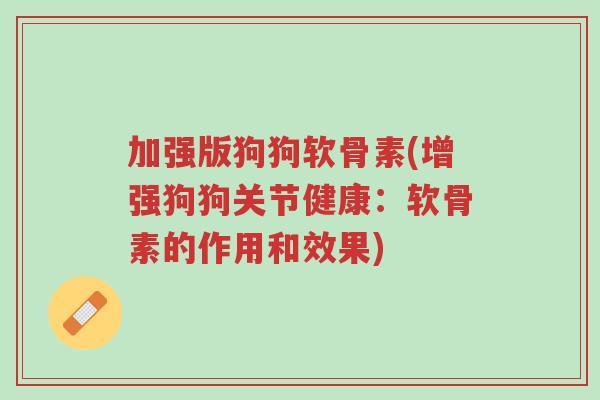 加强版狗狗软骨素(增强狗狗关节健康:软骨素的作用和效果)-第1张图片-超越 加强版狗狗软骨素(增强狗狗关节健康:软骨素的作用和效果)-第1张图片-超越