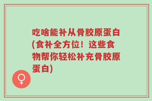 吃啥能补从骨胶原蛋白(食补全方位!这些食物帮你轻松补充骨胶原蛋白)-第1张图片-超越 吃啥能补从骨胶原蛋白(食补全方位!这些食物帮你轻松补充骨胶原蛋白)-第1张图片-超越