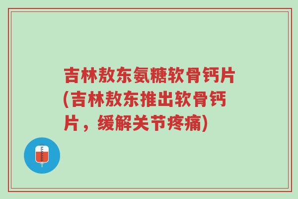 吉林敖东氨糖软骨钙片(吉林敖东推出软骨钙片,缓解关节疼痛)-第1张图片-超越 吉林敖东氨糖软骨钙片(吉林敖东推出软骨钙片,缓解关节疼痛)-第1张图片-超越
