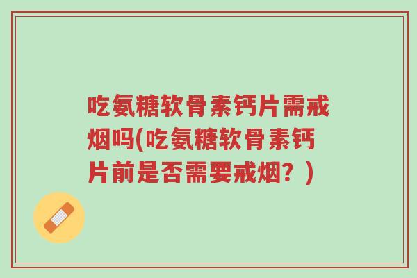 吃氨糖软骨素钙片需戒烟吗(吃氨糖软骨素钙片前是否需要戒烟?)-第1张图片-超越 吃氨糖软骨素钙片需戒烟吗(吃氨糖软骨素钙片前是否需要戒烟?)-第1张图片-超越