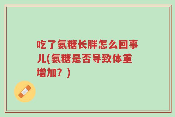 吃了氨糖长胖怎么回事儿(氨糖是否导致体重增加？)-第1张图片-超越