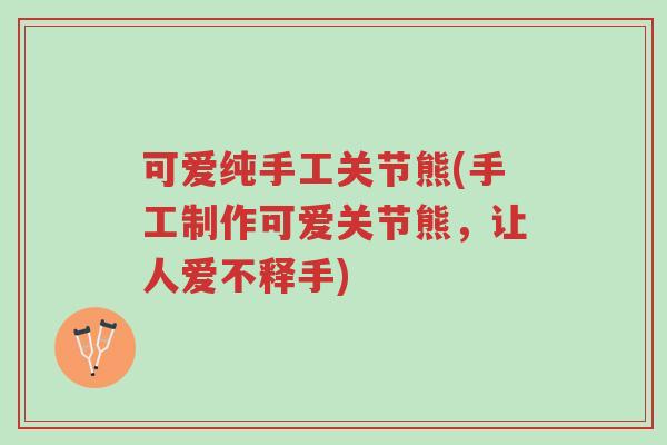 可爱纯手工关节熊(手工制作可爱关节熊,让人爱不释手)-第1张图片-超越 可爱纯手工关节熊(手工制作可爱关节熊,让人爱不释手)-第1张图片-超越