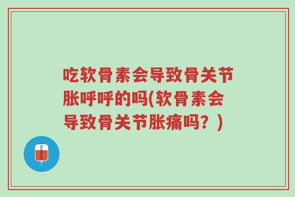 吃软骨素会导致骨关节胀呼呼的吗(软骨素会导致骨关节胀痛吗?)-第1张图片-超越 吃软骨素会导致骨关节胀呼呼的吗(软骨素会导致骨关节胀痛吗?)-第1张图片-超越