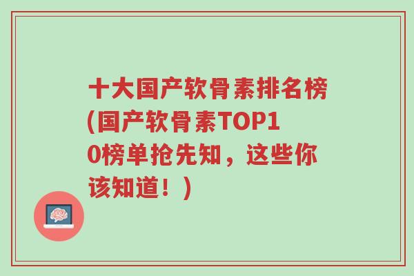 十大国产软骨素排名榜(国产软骨素TOP10榜单抢先知,这些你该知道!)-第1张图片-超越 十大国产软骨素排名榜(国产软骨素TOP10榜单抢先知,这些你该知道!)-第1张图片-超越