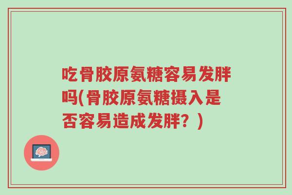 吃骨胶原氨糖容易发胖吗(骨胶原氨糖摄入是否容易造成发胖?)-第1张图片-超越 吃骨胶原氨糖容易发胖吗(骨胶原氨糖摄入是否容易造成发胖?)-第1张图片-超越