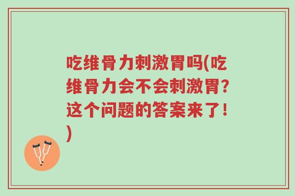 吃维骨力刺激胃吗(吃维骨力会不会刺激胃？这个问题的答案来了！)-第1张图片-超越