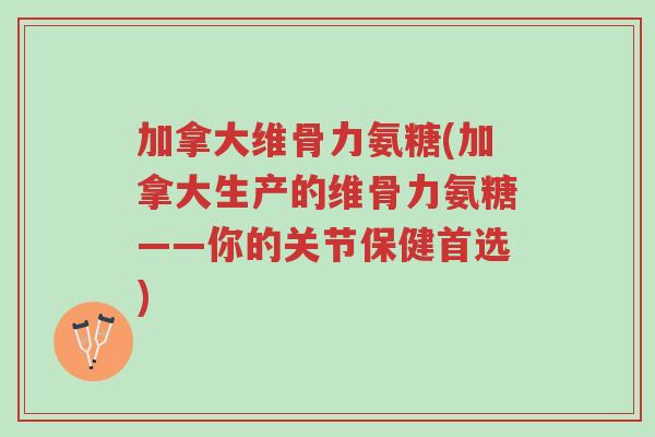 加拿大维骨力氨糖(加拿大生产的维骨力氨糖——你的关节保健首选)-第1张图片-超越 加拿大维骨力氨糖(加拿大生产的维骨力氨糖——你的关节保健首选)-第1张图片-超越