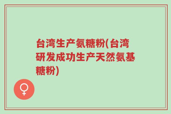 台湾生产氨糖粉(台湾研发成功生产天然氨基糖粉)-第1张图片-超越 台湾生产氨糖粉(台湾研发成功生产天然氨基糖粉)-第1张图片-超越