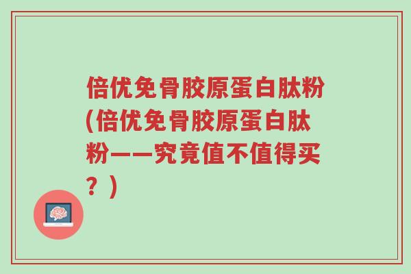 倍优免骨胶原蛋白肽粉(倍优免骨胶原蛋白肽粉——究竟值不值得买?)-第1张图片-超越 倍优免骨胶原蛋白肽粉(倍优免骨胶原蛋白肽粉——究竟值不值得买?)-第1张图片-超越
