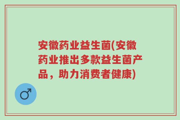 安徽药业益生菌(安徽药业推出多款益生菌产品，助力消费者健康)-第1张图片-超越