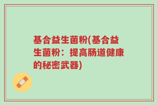 基合益生菌粉(基合益生菌粉:提高肠道健康的秘密武器)-第1张图片-超越 基合益生菌粉(基合益生菌粉:提高肠道健康的秘密武器)-第1张图片-超越