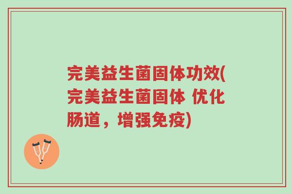 完美益生菌固体功效(完美益生菌固体 优化肠道,增强免疫)-第1张图片-超越 完美益生菌固体功效(完美益生菌固体 优化肠道,增强免疫)-第1张图片-超越