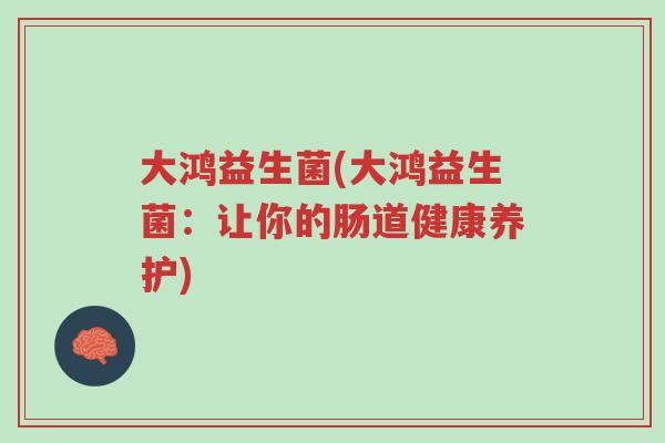 大鸿益生菌(大鸿益生菌:让你的肠道健康养护)-第1张图片-超越 大鸿益生菌(大鸿益生菌:让你的肠道健康养护)-第1张图片-超越