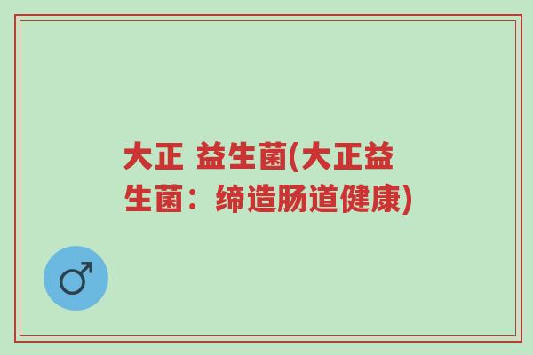 大正 益生菌(大正益生菌:缔造肠道健康)-第1张图片-超越 大正 益生菌(大正益生菌:缔造肠道健康)-第1张图片-超越