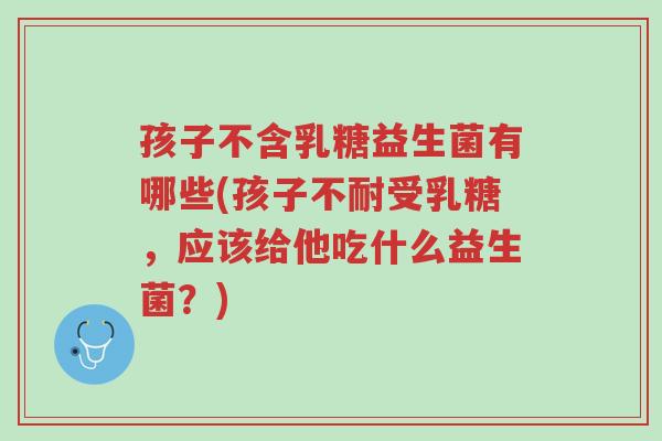 孩子不含乳糖益生菌有哪些(孩子不耐受乳糖,应该给他吃什么益生菌?)-第1张图片-超越 孩子不含乳糖益生菌有哪些(孩子不耐受乳糖,应该给他吃什么益生菌?)-第1张图片-超越