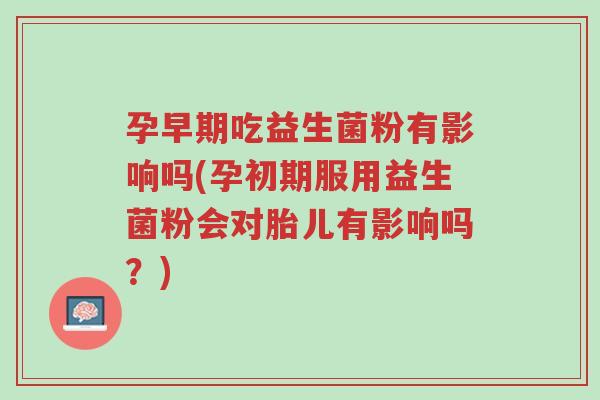 孕早期吃益生菌粉有影响吗(孕初期服用益生菌粉会对胎儿有影响吗?)-第1张图片-超越 孕早期吃益生菌粉有影响吗(孕初期服用益生菌粉会对胎儿有影响吗?)-第1张图片-超越