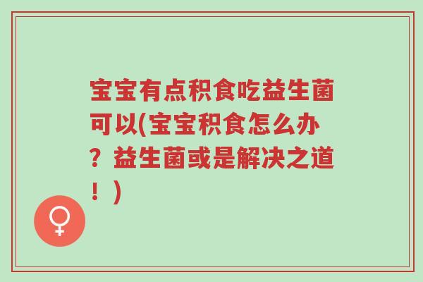 宝宝有点积食吃益生菌可以(宝宝积食怎么办?益生菌或是解决之道!)-第1张图片-超越 宝宝有点积食吃益生菌可以(宝宝积食怎么办?益生菌或是解决之道!)-第1张图片-超越