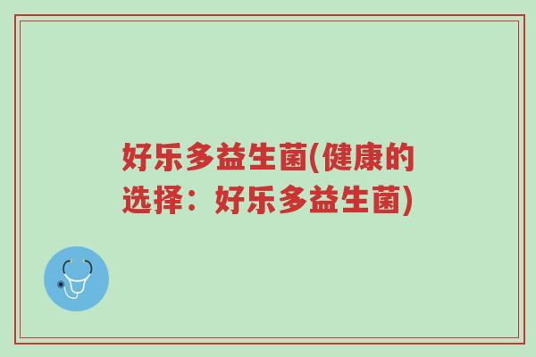 好乐多益生菌(健康的选择:好乐多益生菌)-第1张图片-超越 好乐多益生菌(健康的选择:好乐多益生菌)-第1张图片-超越