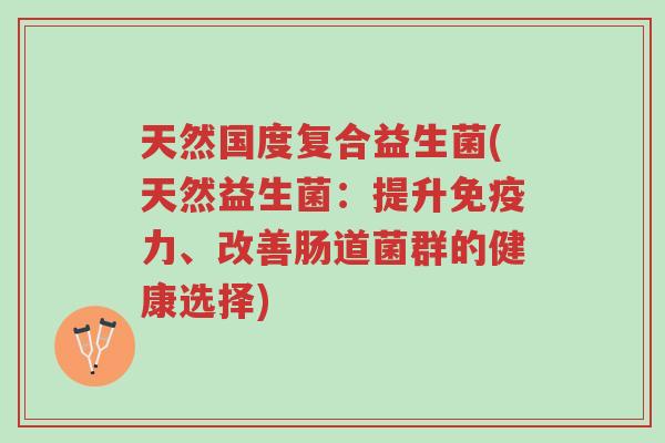天然国度复合益生菌(天然益生菌:提升免疫力、改善肠道菌群的健康选择)-第1张图片-超越 天然国度复合益生菌(天然益生菌:提升免疫力、改善肠道菌群的健康选择)-第1张图片-超越