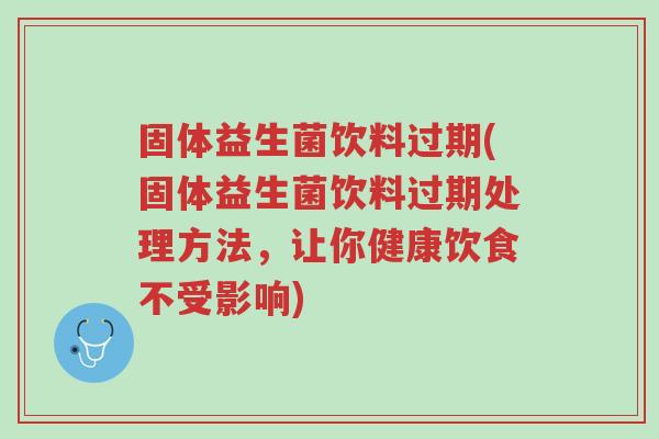 固体益生菌饮料过期(固体益生菌饮料过期处理方法,让你健康饮食不受影响)-第1张图片-超越 固体益生菌饮料过期(固体益生菌饮料过期处理方法,让你健康饮食不受影响)-第1张图片-超越