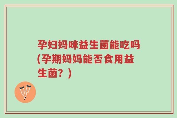 孕妇妈咪益生菌能吃吗(孕期妈妈能否食用益生菌？)-第1张图片-超越