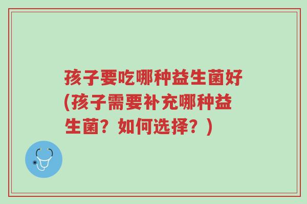 孩子要吃哪种益生菌好(孩子需要补充哪种益生菌？如何选择？)-第1张图片-超越