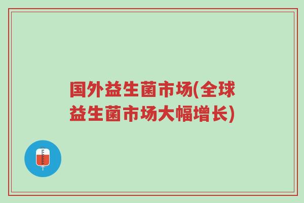 国外益生菌市场(全球益生菌市场大幅增长)-第1张图片-超越