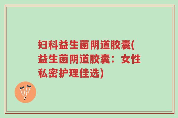 妇科益生菌阴道胶囊(益生菌阴道胶囊:女性私密护理佳选)-第1张图片-超越 妇科益生菌阴道胶囊(益生菌阴道胶囊:女性私密护理佳选)-第1张图片-超越