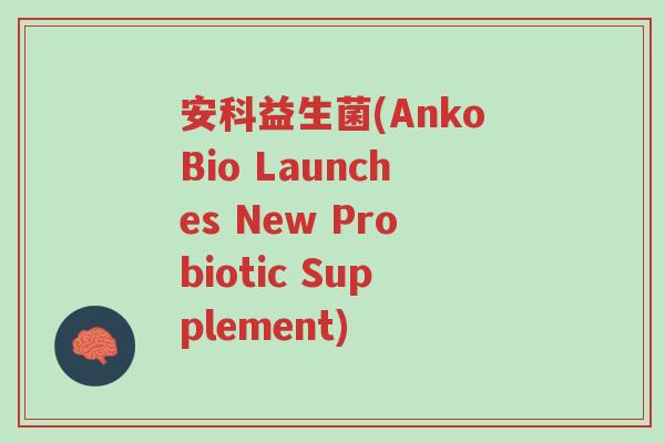 安科益生菌(AnkoBio Launches New Probiotic Supplement)-第1张图片-超越 安科益生菌(AnkoBio Launches New Probiotic Supplement)-第1张图片-超越