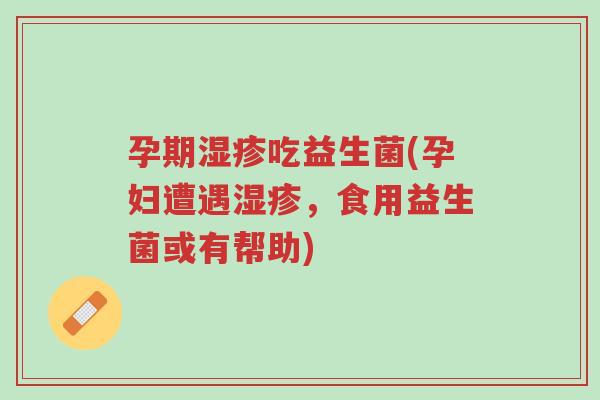 孕期湿疹吃益生菌(孕妇遭遇湿疹,食用益生菌或有帮助)-第1张图片-超越 孕期湿疹吃益生菌(孕妇遭遇湿疹,食用益生菌或有帮助)-第1张图片-超越