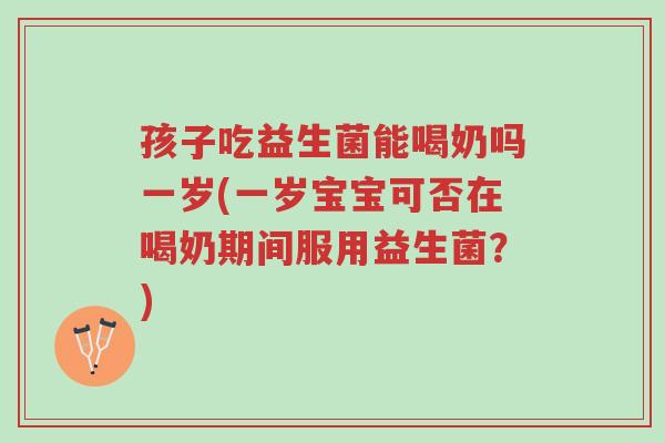孩子吃益生菌能喝奶吗一岁(一岁宝宝可否在喝奶期间服用益生菌?)-第1张图片-超越 孩子吃益生菌能喝奶吗一岁(一岁宝宝可否在喝奶期间服用益生菌?)-第1张图片-超越
