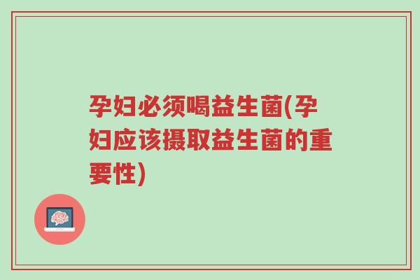 孕妇必须喝益生菌(孕妇应该摄取益生菌的重要性)-第1张图片-超越