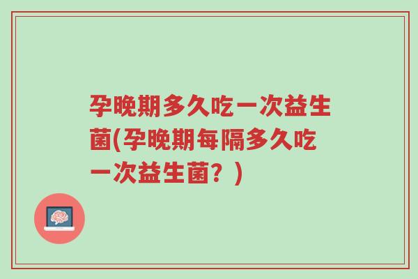 孕晚期多久吃一次益生菌(孕晚期每隔多久吃一次益生菌?)-第1张图片-超越 孕晚期多久吃一次益生菌(孕晚期每隔多久吃一次益生菌?)-第1张图片-超越