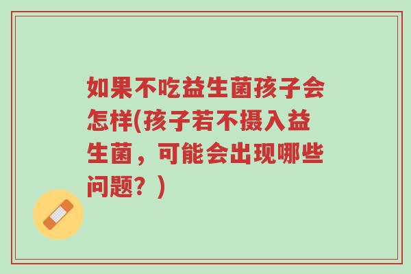 如果不吃益生菌孩子会怎样(孩子若不摄入益生菌,可能会出现哪些问题?)-第1张图片-超越 如果不吃益生菌孩子会怎样(孩子若不摄入益生菌,可能会出现哪些问题?)-第1张图片-超越