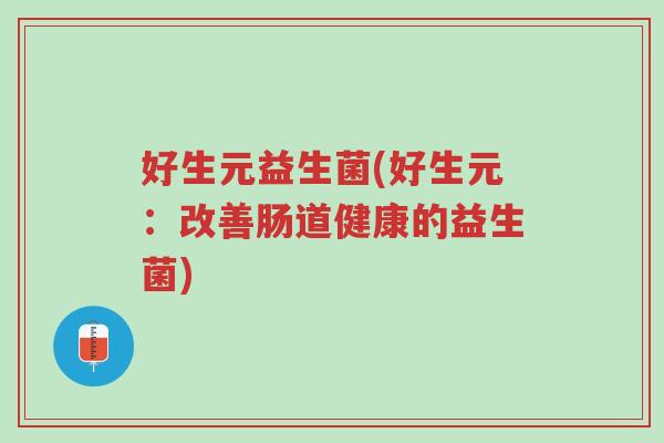 好生元益生菌(好生元:改善肠道健康的益生菌)-第1张图片-超越 好生元益生菌(好生元:改善肠道健康的益生菌)-第1张图片-超越