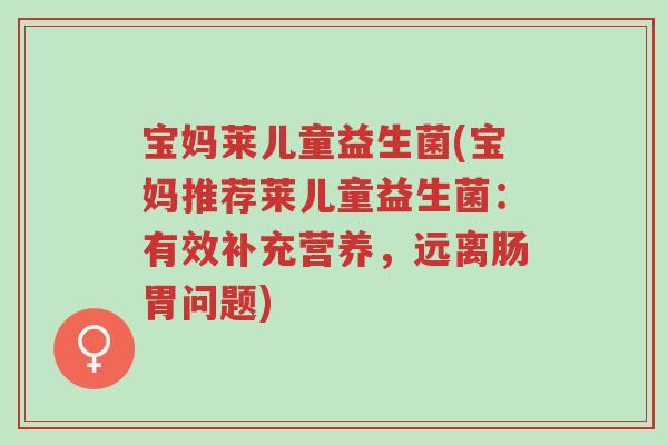 宝妈莱儿童益生菌(宝妈推荐莱儿童益生菌:有效补充营养,远离肠胃问题)-第1张图片-超越 宝妈莱儿童益生菌(宝妈推荐莱儿童益生菌:有效补充营养,远离肠胃问题)-第1张图片-超越