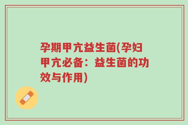 孕期甲亢益生菌(孕妇甲亢必备:益生菌的功效与作用)-第1张图片-超越 孕期甲亢益生菌(孕妇甲亢必备:益生菌的功效与作用)-第1张图片-超越