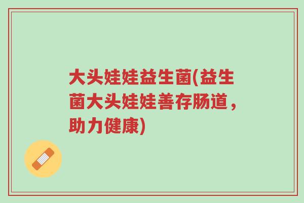 大头娃娃益生菌(益生菌大头娃娃善存肠道,助力健康)-第1张图片-超越 大头娃娃益生菌(益生菌大头娃娃善存肠道,助力健康)-第1张图片-超越