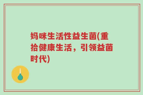 妈咪生活性益生菌(重拾健康生活，引领益菌时代)-第1张图片-超越
