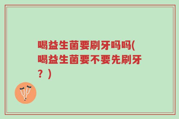 喝益生菌要刷牙吗吗(喝益生菌要不要先刷牙?)-第1张图片-超越 喝益生菌要刷牙吗吗(喝益生菌要不要先刷牙?)-第1张图片-超越