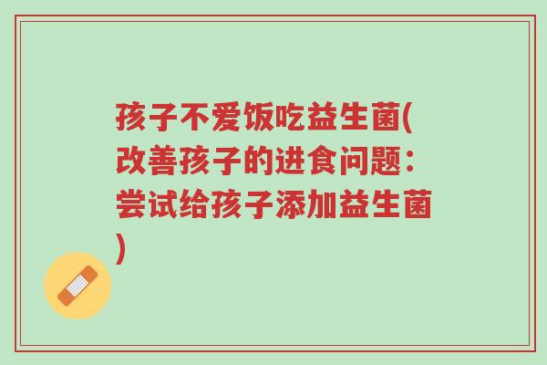孩子不爱饭吃益生菌(改善孩子的进食问题:尝试给孩子添加益生菌)-第1张图片-超越 孩子不爱饭吃益生菌(改善孩子的进食问题:尝试给孩子添加益生菌)-第1张图片-超越