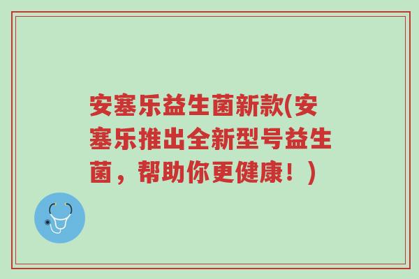安塞乐益生菌新款(安塞乐推出全新型号益生菌，帮助你更健康！)-第1张图片-超越