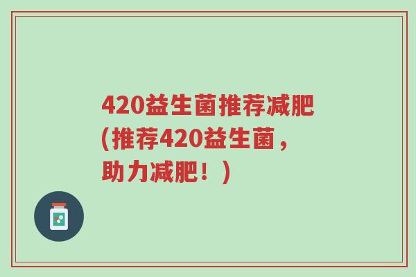 420益生菌推荐减肥(推荐420益生菌,助力减肥!)-第1张图片-超越 420益生菌推荐减肥(推荐420益生菌,助力减肥!)-第1张图片-超越