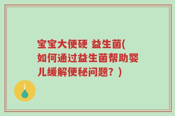 宝宝大便硬 益生菌(如何通过益生菌帮助婴儿缓解便秘问题?)-第1张图片-超越 宝宝大便硬 益生菌(如何通过益生菌帮助婴儿缓解便秘问题?)-第1张图片-超越