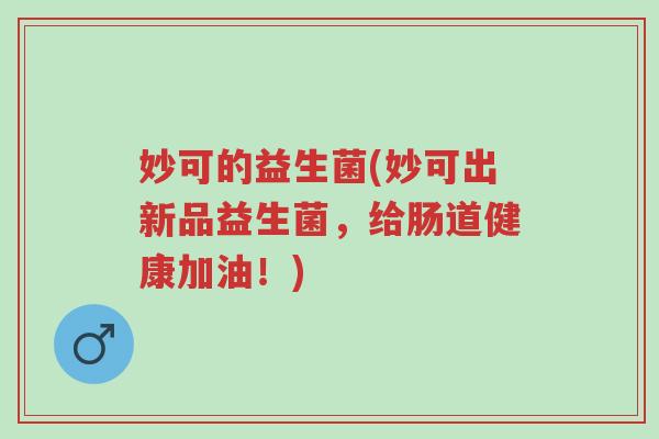 妙可的益生菌(妙可出新品益生菌,给肠道健康加油!)-第1张图片-超越 妙可的益生菌(妙可出新品益生菌,给肠道健康加油!)-第1张图片-超越