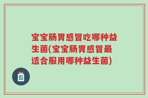 宝宝肠胃感冒吃哪种益生菌(宝宝肠胃感冒最适合服用哪种益生菌)-第1张图片-超越 宝宝肠胃感冒吃哪种益生菌(宝宝肠胃感冒最适合服用哪种益生菌)-第1张图片-超越