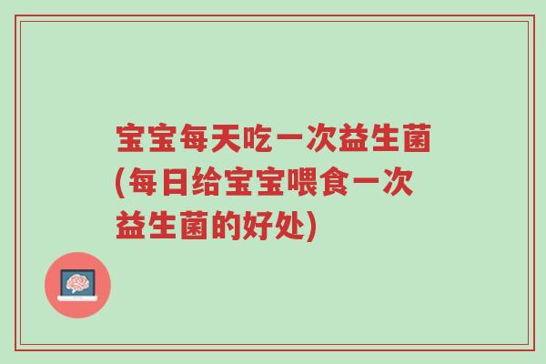 宝宝每天吃一次益生菌(每日给宝宝喂食一次益生菌的好处)-第1张图片-超越 宝宝每天吃一次益生菌(每日给宝宝喂食一次益生菌的好处)-第1张图片-超越