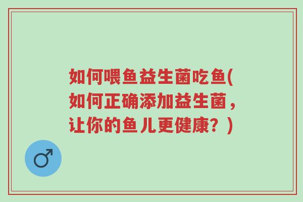 如何喂鱼益生菌吃鱼(如何正确添加益生菌,让你的鱼儿更健康?)-第1张图片-超越 如何喂鱼益生菌吃鱼(如何正确添加益生菌,让你的鱼儿更健康?)-第1张图片-超越